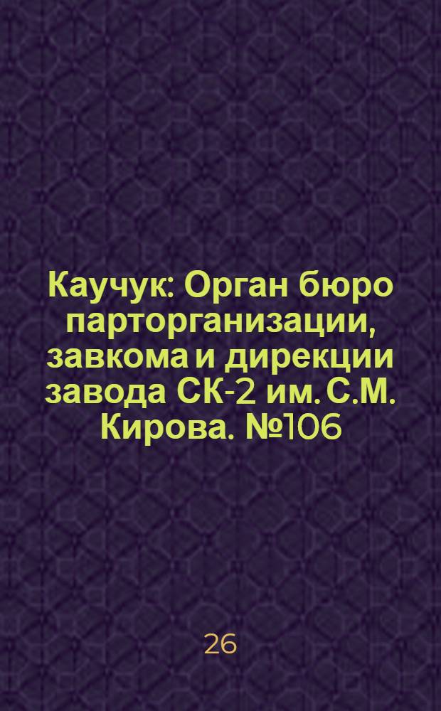 Каучук : Орган бюро парторганизации, завкома и дирекции завода СК-2 им. С.М. Кирова. № 106(1442) : № 106(1442)