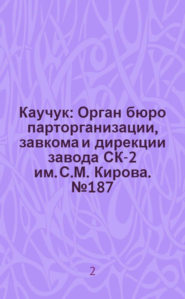 Каучук : Орган бюро парторганизации, завкома и дирекции завода СК-2 им. С.М. Кирова. № 187(1523) : № 187(1523)