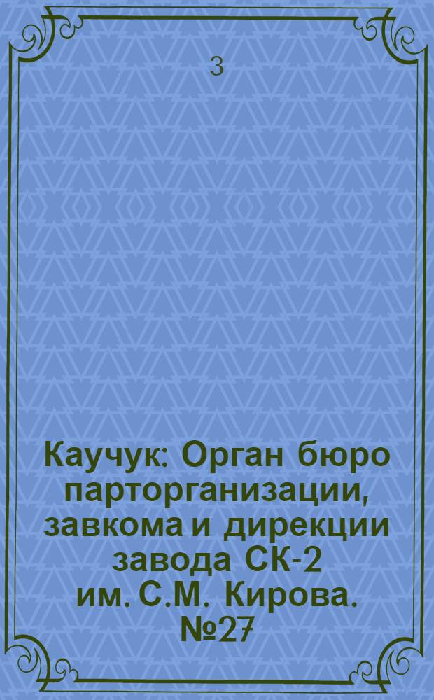 Каучук : Орган бюро парторганизации, завкома и дирекции завода СК-2 им. С.М. Кирова. № 27(1372) : № 27(1372)