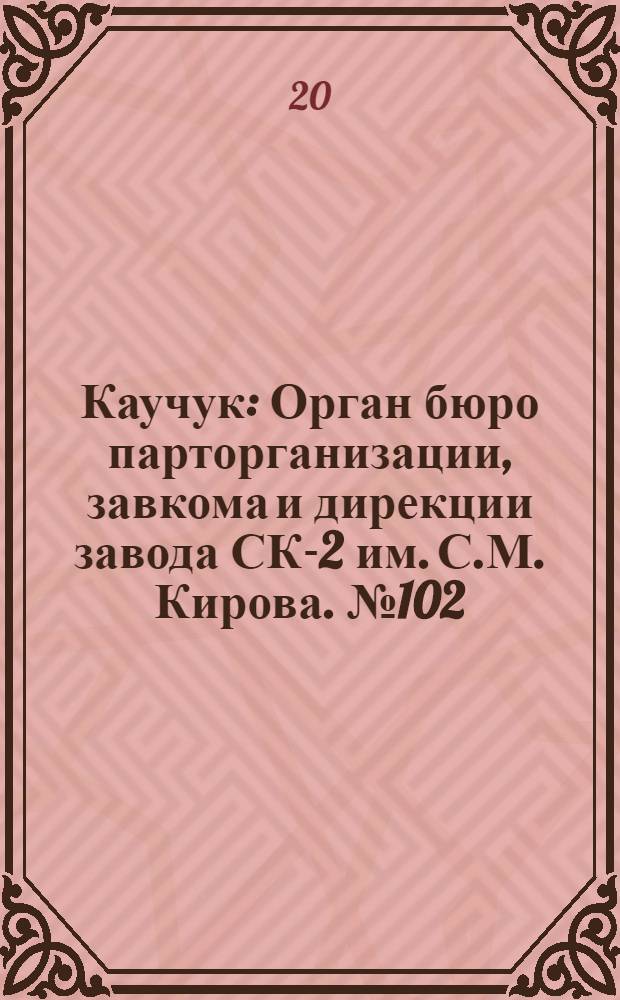 Каучук : Орган бюро парторганизации, завкома и дирекции завода СК-2 им. С.М. Кирова. № 102(1438) : № 102(1438)