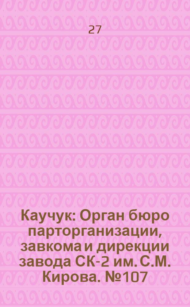 Каучук : Орган бюро парторганизации, завкома и дирекции завода СК-2 им. С.М. Кирова. № 107(1443) : № 107(1443)