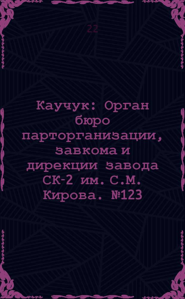 Каучук : Орган бюро парторганизации, завкома и дирекции завода СК-2 им. С.М. Кирова. № 123(1459) : № 123(1459)