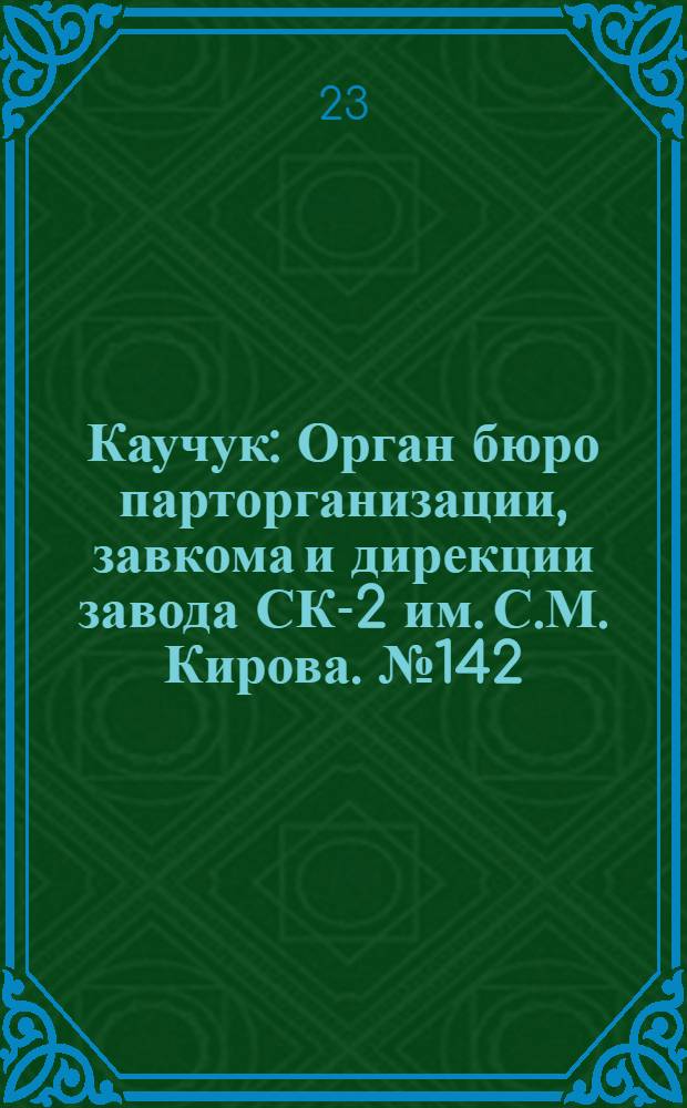 Каучук : Орган бюро парторганизации, завкома и дирекции завода СК-2 им. С.М. Кирова. № 142(1478) : № 142(1478)