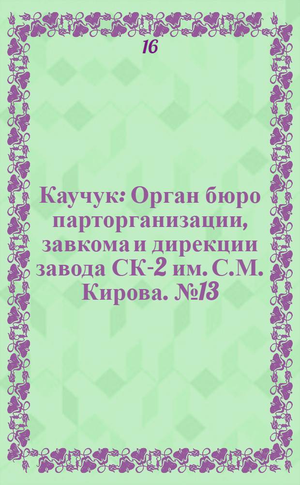 Каучук : Орган бюро парторганизации, завкома и дирекции завода СК-2 им. С.М. Кирова. № 13(1358) : № 13(1358)