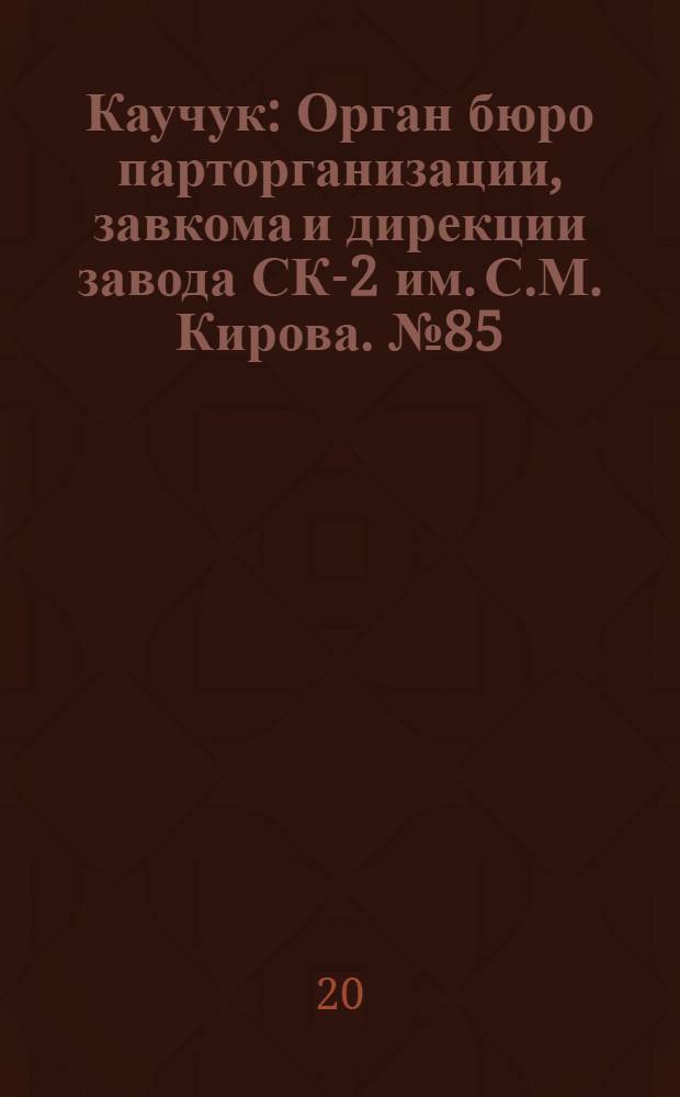 Каучук : Орган бюро парторганизации, завкома и дирекции завода СК-2 им. С.М. Кирова. № 85(1421) : № 85(1421)