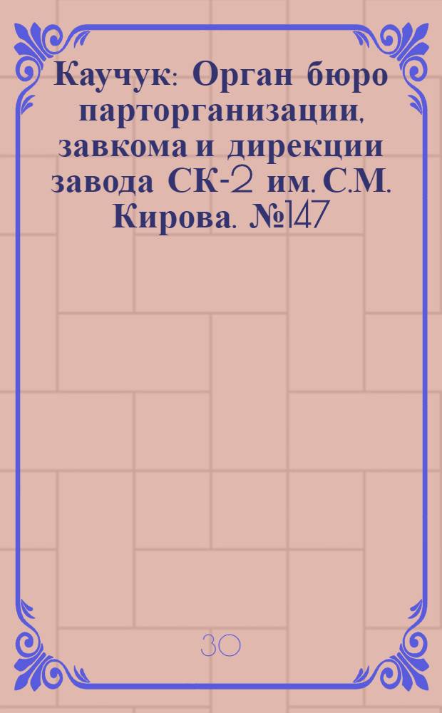 Каучук : Орган бюро парторганизации, завкома и дирекции завода СК-2 им. С.М. Кирова. № 147(1483) : № 147(1483)