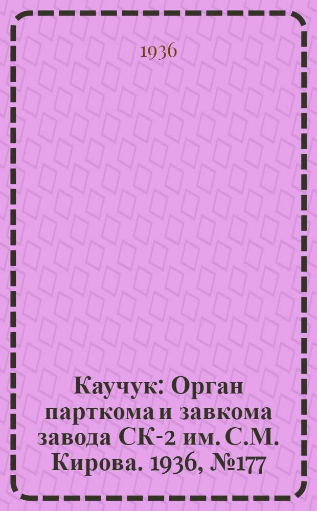 Каучук : Орган парткома и завкома завода СК-2 им. С.М. Кирова. 1936, № 177(464) (7 нояб.) : 1936, № 177(464) (7 нояб.)