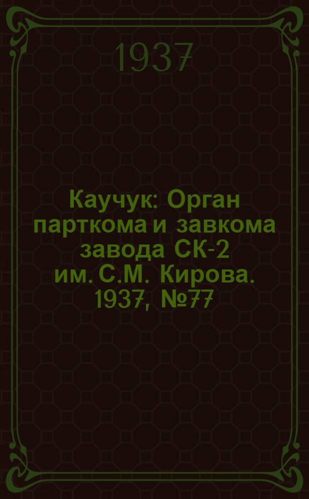 Каучук : Орган парткома и завкома завода СК-2 им. С.М. Кирова. 1937, № 77(571) (20 апр.) : 1937, № 77(571) (20 апр.)
