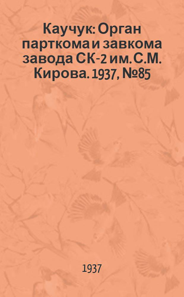 Каучук : Орган парткома и завкома завода СК-2 им. С.М. Кирова. 1937, № 85(579) (10 мая) : 1937, № 85(579) (10 мая)