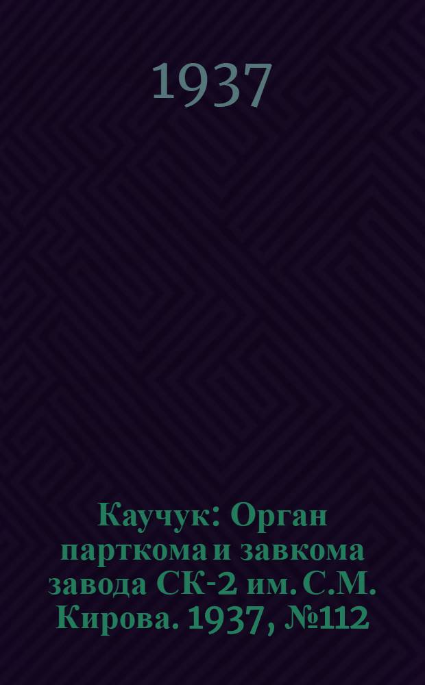 Каучук : Орган парткома и завкома завода СК-2 им. С.М. Кирова. 1937, № 112(606) (17 июня) : 1937, № 112(606) (17 июня)