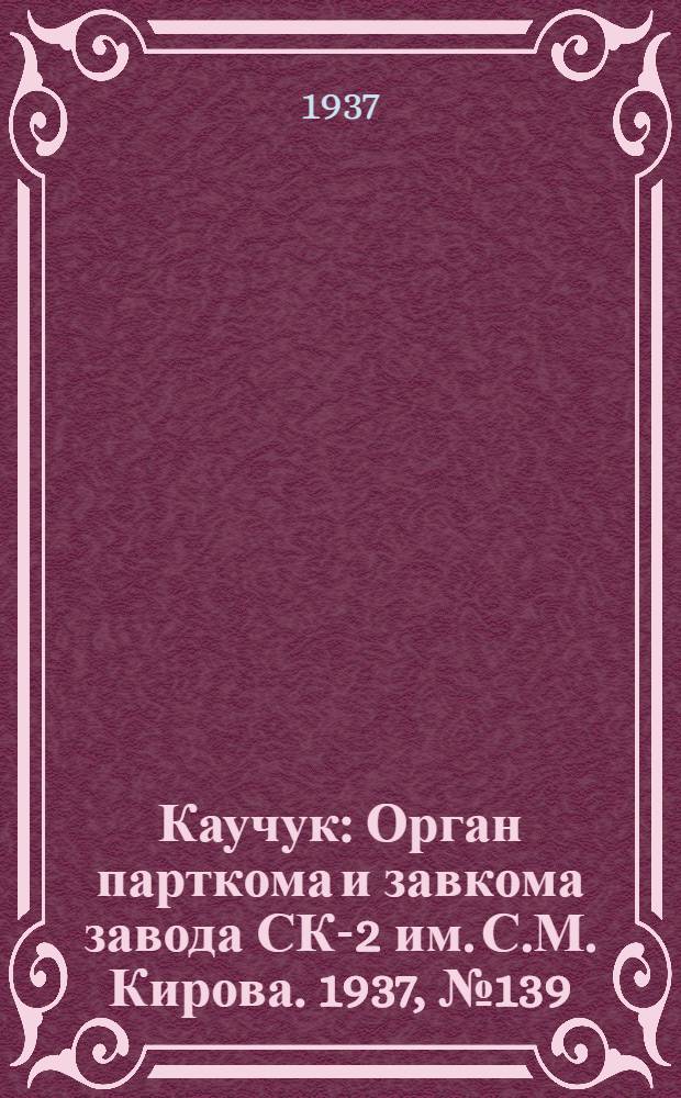 Каучук : Орган парткома и завкома завода СК-2 им. С.М. Кирова. 1937, № 139(633) (21 июля) : 1937, № 139(633) (21 июля)