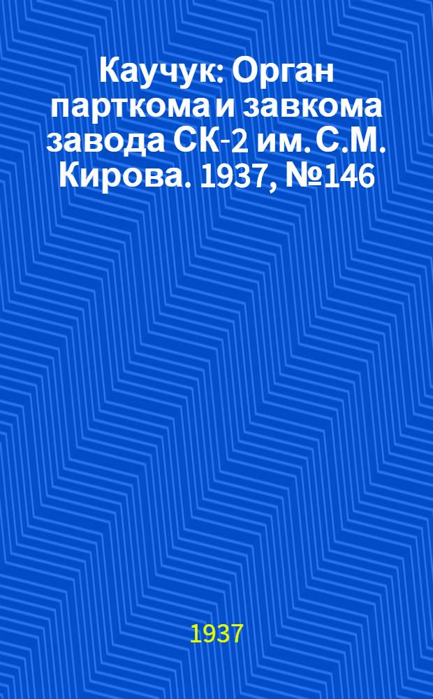 Каучук : Орган парткома и завкома завода СК-2 им. С.М. Кирова. 1937, № 146(640) (31 июля) : 1937, № 146(640) (31 июля)