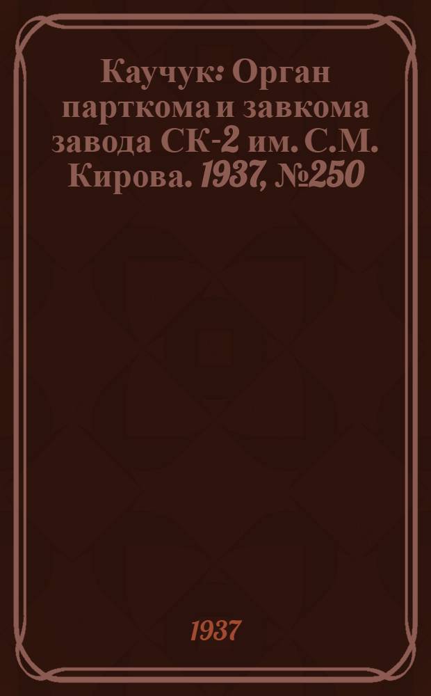 Каучук : Орган парткома и завкома завода СК-2 им. С.М. Кирова. 1937, № 250(745) (12 дек.) : 1937, № 250(745) (12 дек.)