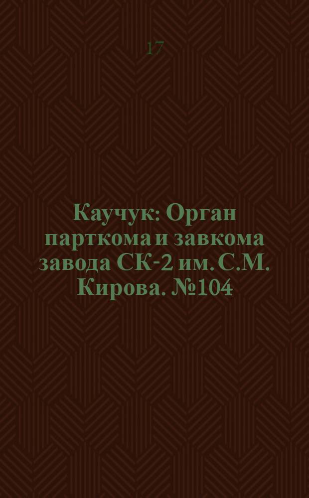 Каучук : Орган парткома и завкома завода СК-2 им. С.М. Кирова. № 104(863) : № 104(863)