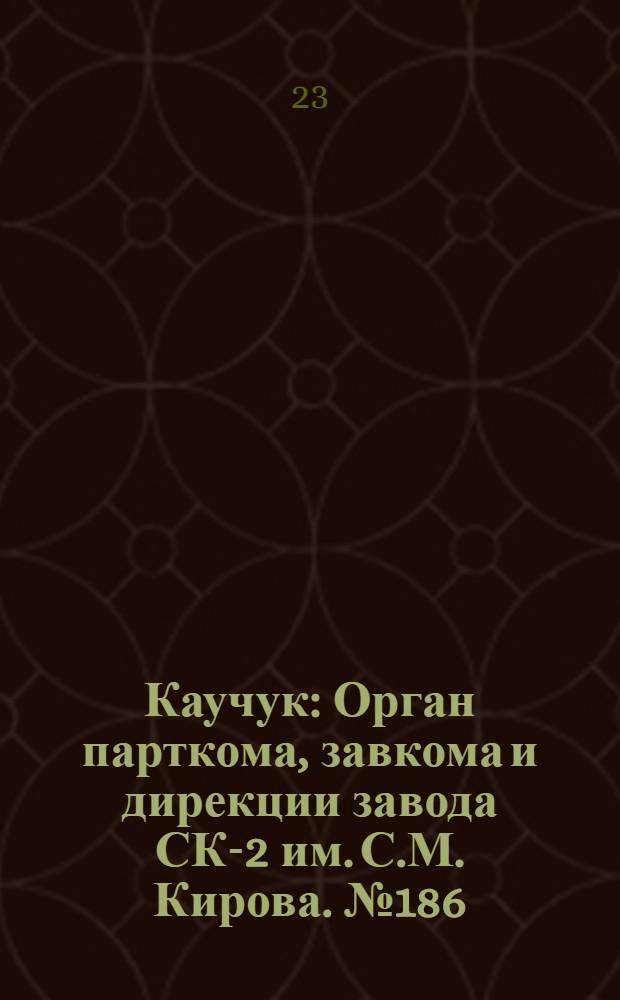 Каучук : Орган парткома, завкома и дирекции завода СК-2 им. С.М. Кирова. № 186(945) : № 186(945)