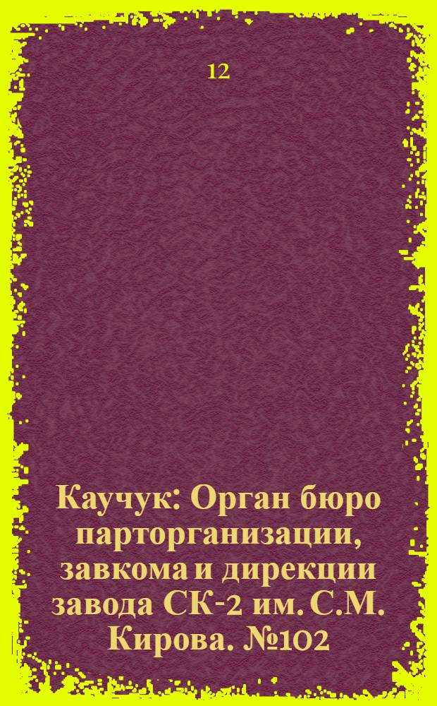 Каучук : Орган бюро парторганизации, завкома и дирекции завода СК-2 им. С.М. Кирова. № 102(1151) : № 102(1151)