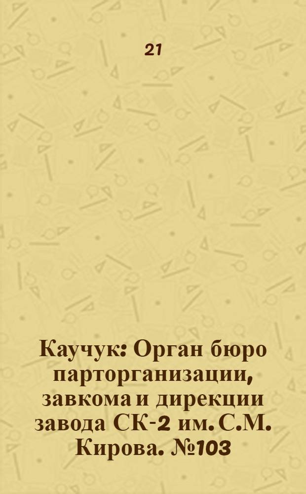 Каучук : Орган бюро парторганизации, завкома и дирекции завода СК-2 им. С.М. Кирова. № 103(1439) : № 103(1439)