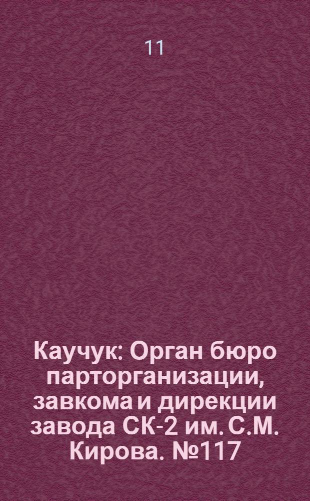 Каучук : Орган бюро парторганизации, завкома и дирекции завода СК-2 им. С.М. Кирова. № 117(1453) : № 117(1453)