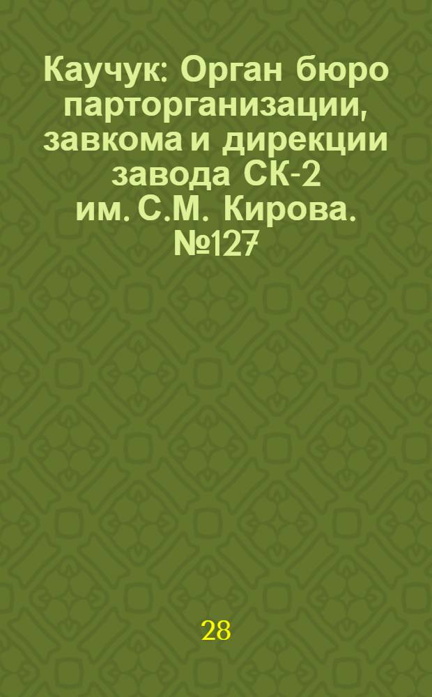 Каучук : Орган бюро парторганизации, завкома и дирекции завода СК-2 им. С.М. Кирова. № 127(1463) : № 127(1463)