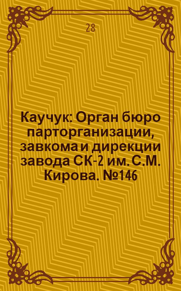Каучук : Орган бюро парторганизации, завкома и дирекции завода СК-2 им. С.М. Кирова. № 146(1482) : № 146(1482)
