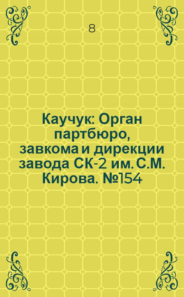 Каучук : Орган партбюро, завкома и дирекции завода СК-2 им. С.М. Кирова. № 154(1490) : № 154(1490)