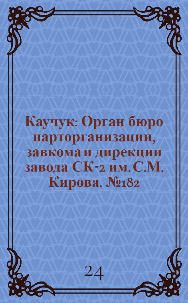 Каучук : Орган бюро парторганизации, завкома и дирекции завода СК-2 им. С.М. Кирова. № 182(1518) : № 182(1518)