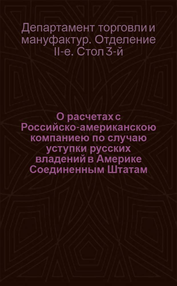 О расчетах с Российско-американскою компаниею по случаю уступки русских владений в Америке Соединенным Штатам : Доклад комитету министров