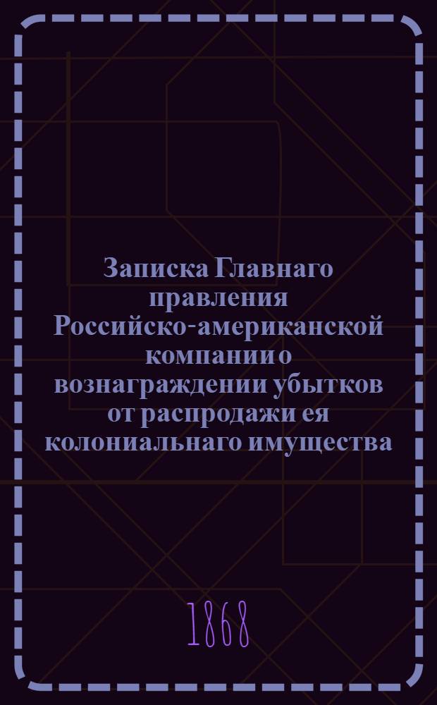 Записка Главнаго правления Российско-американской компании о вознаграждении убытков от распродажи ея колониальнаго имущества