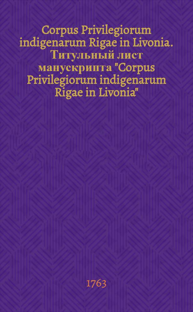 Corpus Privilegiorum indigenarum Rigae in Livonia. Титульный лист манускрипта "Corpus Privilegiorum indigenarum Rigae in Livonia"