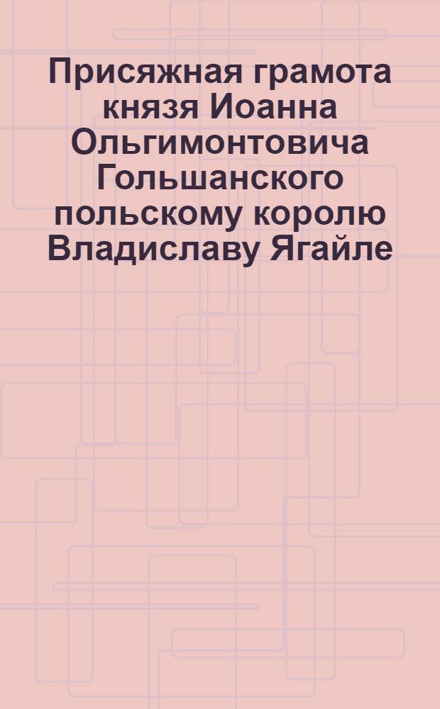 Присяжная грамота князя Иоанна Ольгимонтовича Гольшанского польскому королю Владиславу Ягайле