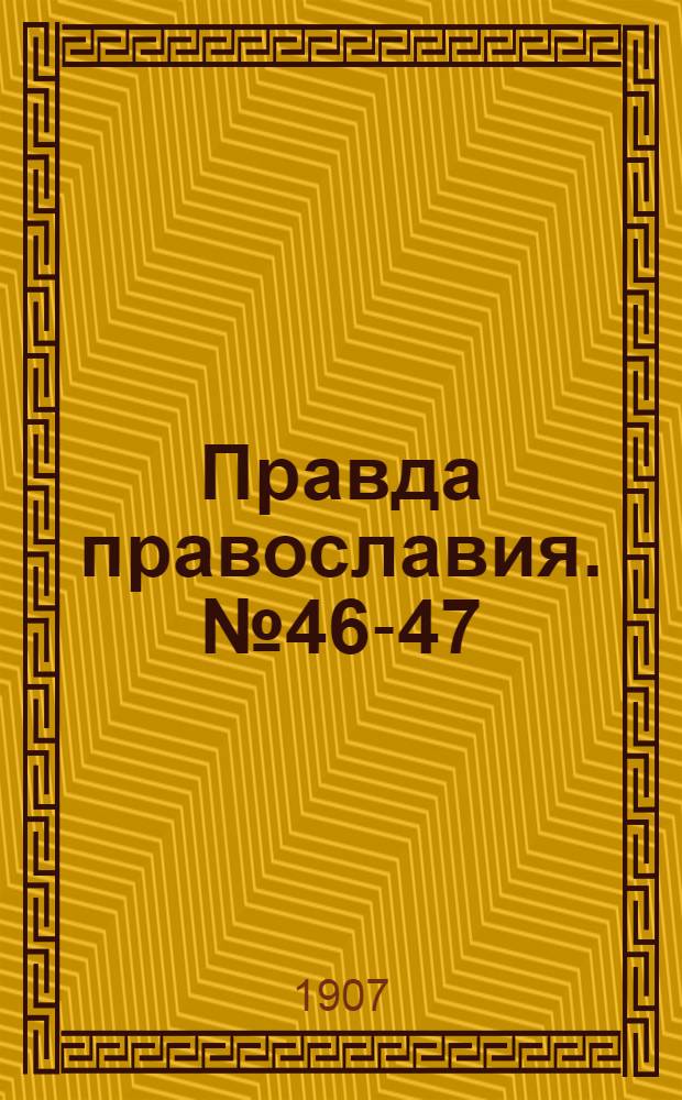 Правда православия. № 46-47 ([6] дек.) : № 46-47 ([6] дек.)