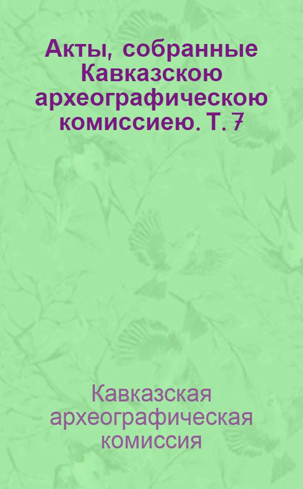 Акты, собранные Кавказскою археографическою комиссиею. Т. 7 : Кавказ и Закавказье за время управления генерала-фельдмаршала графа Ивана Федоровича Паскевича-Эриванскаго. 1827-1831