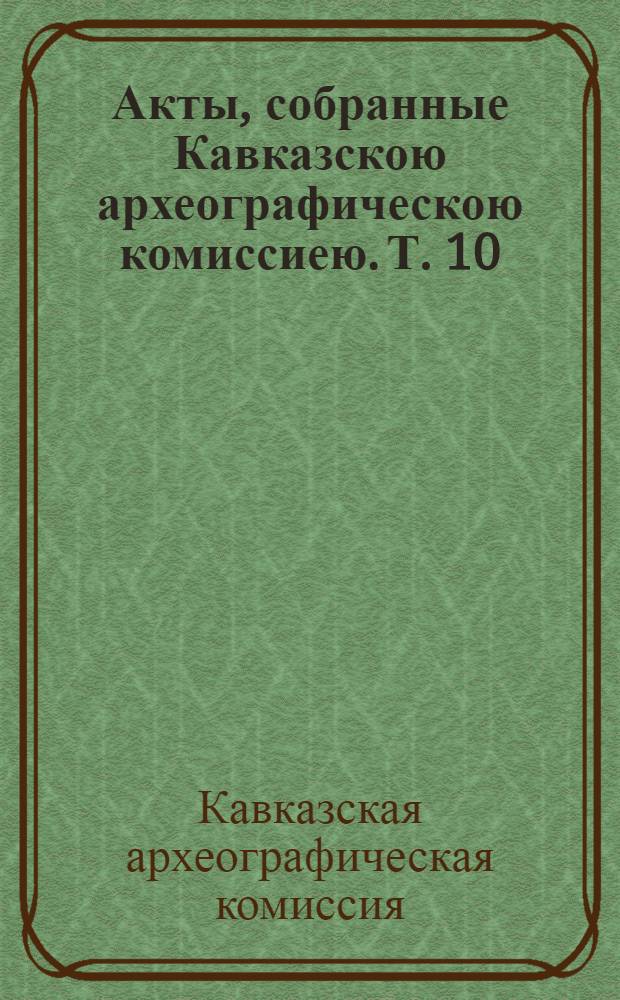 Акты, собранные Кавказскою археографическою комиссиею. Т. 10 : Кавказ и Закавказье за время управления генерал-адьютанта генерала-от-инфантерии князя Михаила Семеновича Воронцова. 1844-1854