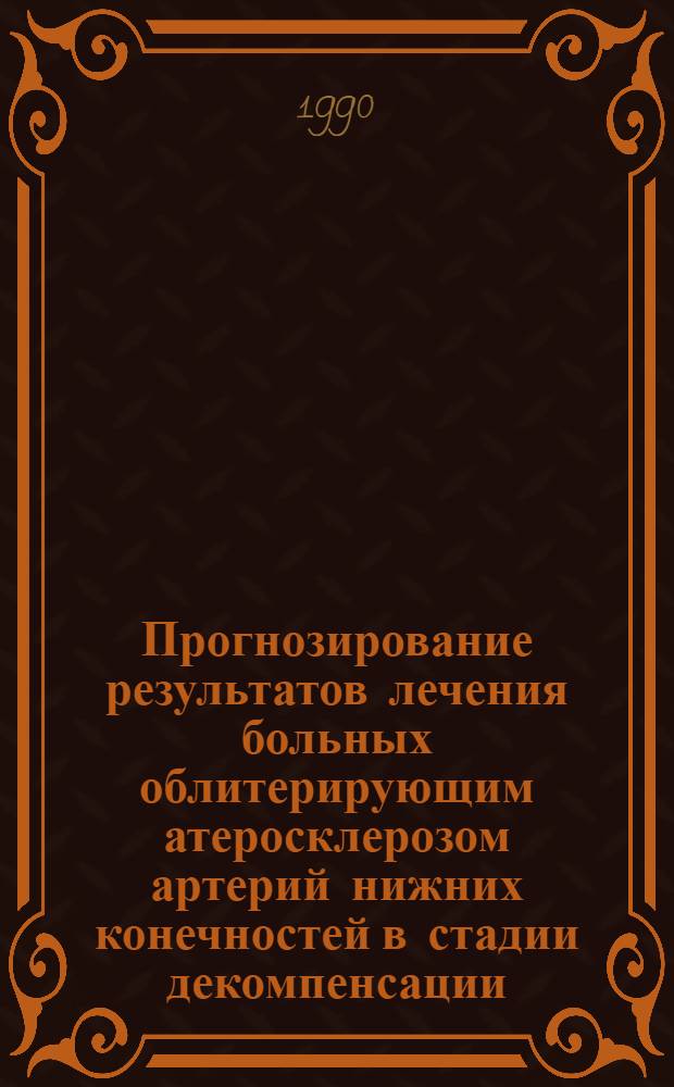 Прогнозирование результатов лечения больных облитерирующим атеросклерозом артерий нижних конечностей в стадии декомпенсации : Метод. рекомендации (с правом переизд. мест. органами здравоохранения)