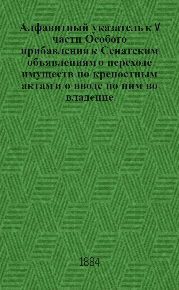 Алфавитный указатель к V части Особого прибавления к Сенатским объявлениям о переходе имуществ по крепостным актам и о вводе по ним во владение, за 1879-1882 годы, по губерниям: Лифляндской, Минской, Могилевской, Московской, Нижегородской, Новгородской, Олонецкой и Оренбургской