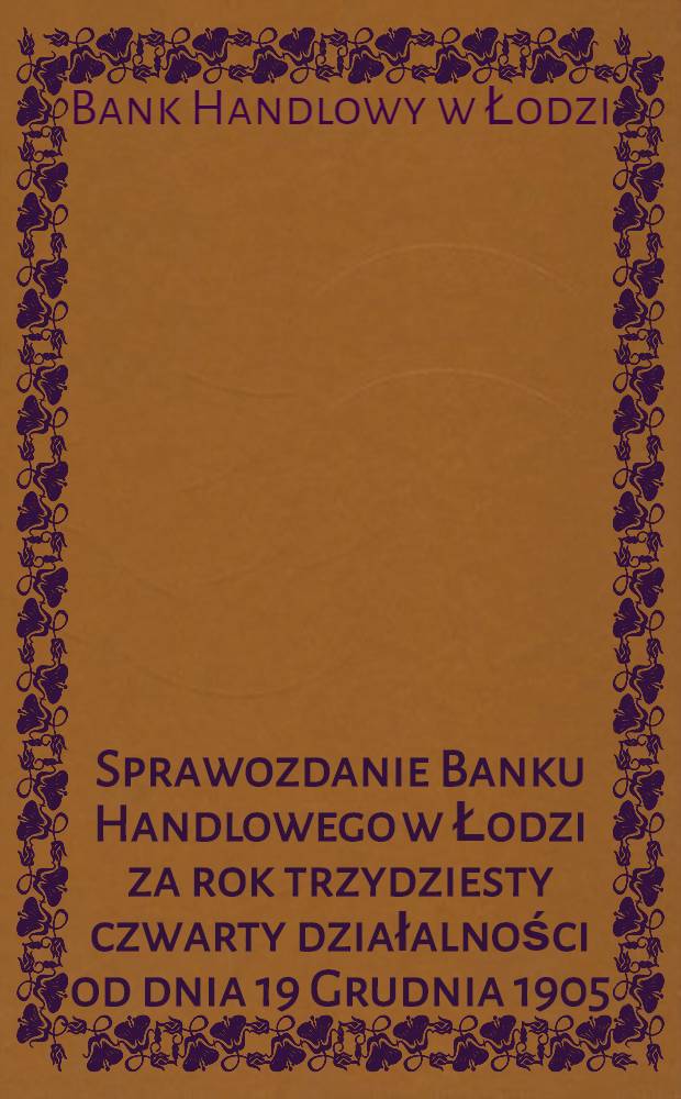 Sprawozdanie Banku Handlowego w Łodzi za rok trzydziesty czwarty działalności od dnia 19 Grudnia 1905 (1 Stycznia 1906) r. po d. 18 (31) Grudnia 1906 r. = [Отчет Торгового банка в Лодзи за 1906 год]