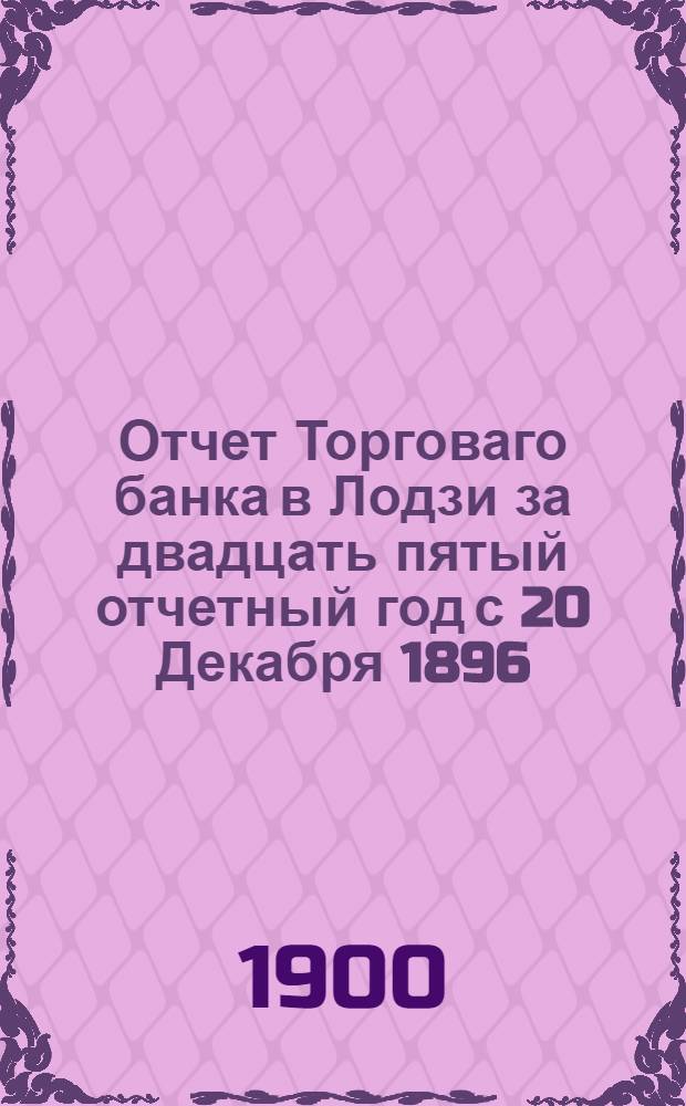 Отчет Торговаго банка в Лодзи за двадцать пятый отчетный год с 20 Декабря 1896 (1 Января 1897) года по 19 (31) Декабря 1897 года, предложенный двадцать пятому обыкновенному общему собранию акционеров состоявшемуся 12 (24) Апреля 1898 года. Отчет Торговаго банка в Лодзи за двадцать седьмой отчетный год с 20 Декабря 1898 (1 Января 1899) года по 19 (31) Декабря 1899 года