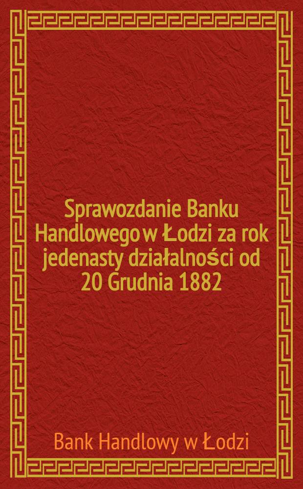 Sprawozdanie Banku Handlowego w Łodzi za rok jedenasty działalności od 20 Grudnia 1882 (1 Stycznia 1883) r. do 19 (31) Grudnia 1883 r. Sprawozdanie Banku Handlowego w Łodzi za rok pietnasty działalności od 20 Grudnia 1886 (1 Stycznia 1887) r. do 19 (31) Grudnia 1887 r. = [Отчет Торгового банка в Лодзи за 1887 год]