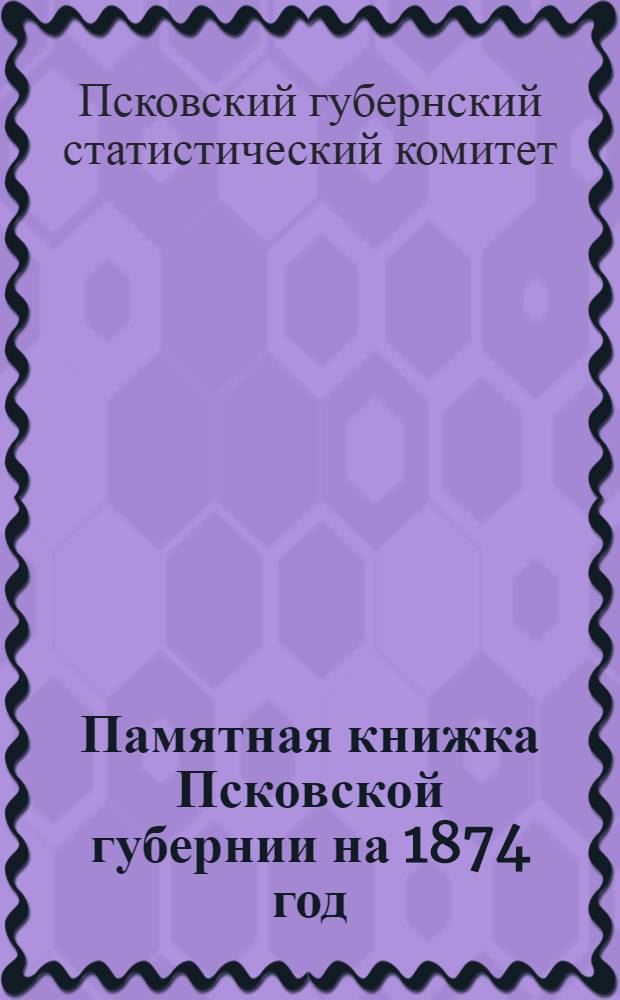 Памятная книжка Псковской губернии на 1874 год : Адрес-календарь и справ. сведения