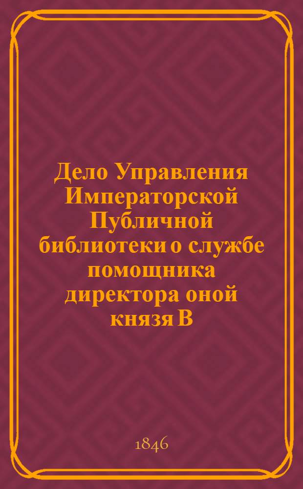 Дело Управления Императорской Публичной библиотеки о службе помощника директора оной князя В. Ф. Одоевского. 11.06.1846 – 08.11.1851.