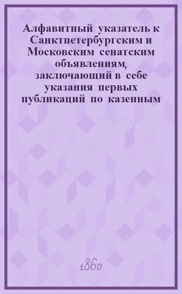 Алфавитный указатель к Санктпетербургским и Московским сенатским объявлениям, заключающий в себе указания первых публикаций по казенным, правительственным и судебным делам. 1860, ненум. вып. (июль - сент.) : 1860, ненум. вып. (июль - сент.)