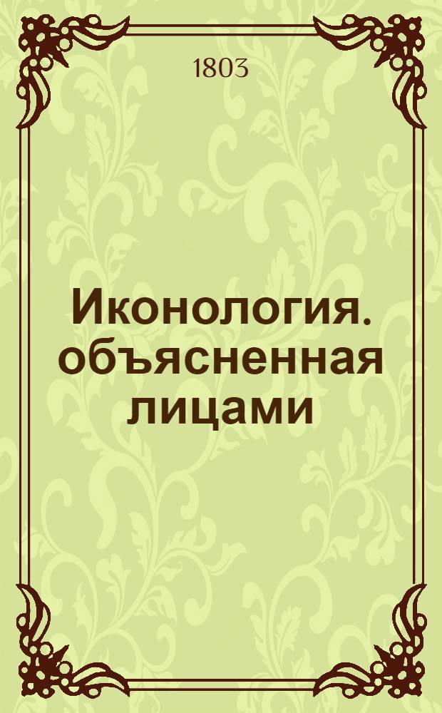 Иконология. объясненная лицами; или Полное собрание Аллегорий, Емблем, и пр. Сочинение полезное для Рисовщиков, Живописцов, Граверов, Скулпторов, Стихотворцев, ученых людей, а особливо для воспитания юношества. Содержащее 225 фигур. Гравированных Г. Штиобером в Париже