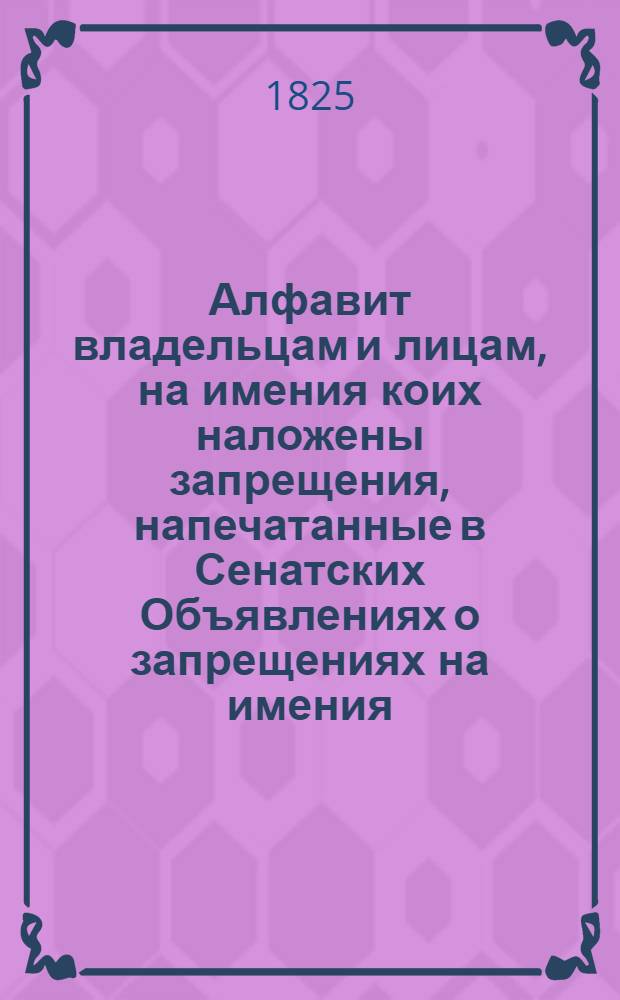 Алфавит владельцам и лицам, на имения коих наложены запрещения, напечатанные в Сенатских Объявлениях о запрещениях на имения. [1824-1897]