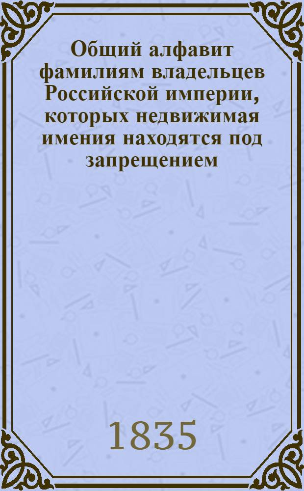 Общий алфавит фамилиям владельцев Российской империи, которых недвижимая имения находятся под запрещением, от 1740 до 1833 года. Ч. III : Литера С