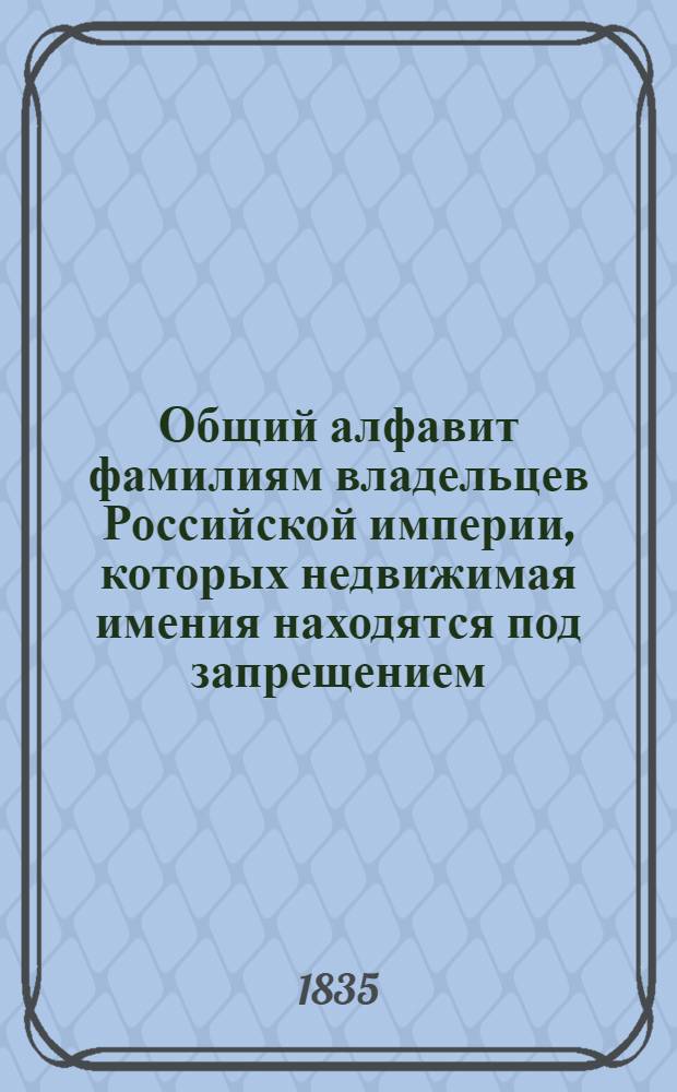 Общий алфавит фамилиям владельцев Российской империи, которых недвижимая имения находятся под запрещением, от 1740 до 1833 года. Ч. III : Литера Щ