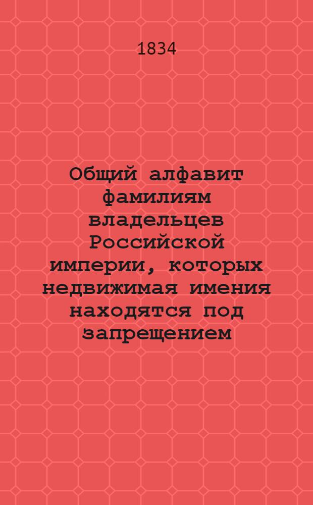 Общий алфавит фамилиям владельцев Российской империи, которых недвижимая имения находятся под запрещением, от 1740 до 1833 года. Ч. I : Литера И