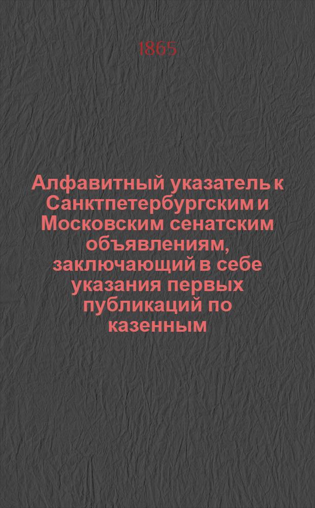 Алфавитный указатель к Санктпетербургским и Московским сенатским объявлениям, заключающий в себе указания первых публикаций по казенным, правительственным и судебным делам. 1865, ненум. вып. (июль - сент.) : 1865, ненум. вып. (июль - сент.)