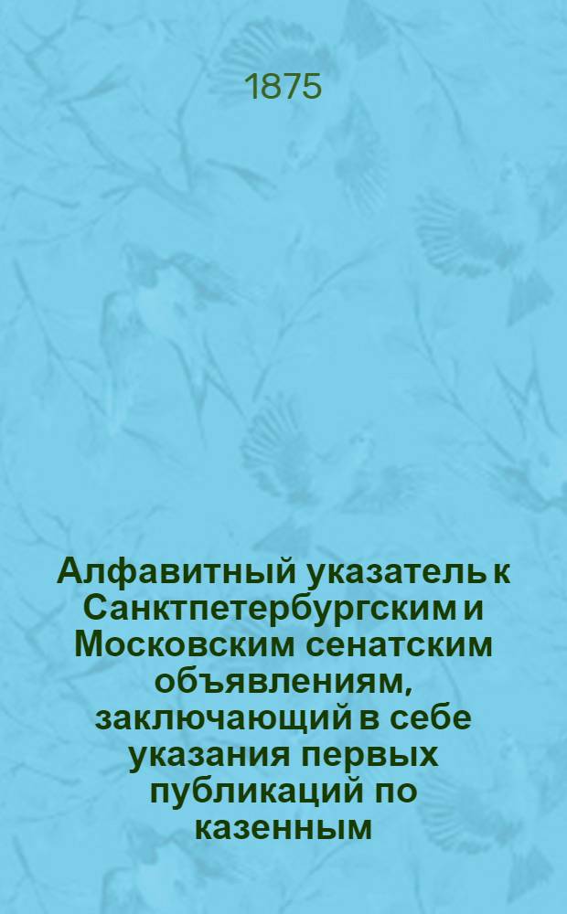 Алфавитный указатель к Санктпетербургским и Московским сенатским объявлениям, заключающий в себе указания первых публикаций по казенным, правительственным и судебным делам. 1875, ненум. вып. (июль - сент.) : 1875, ненум. вып. (июль - сент.)