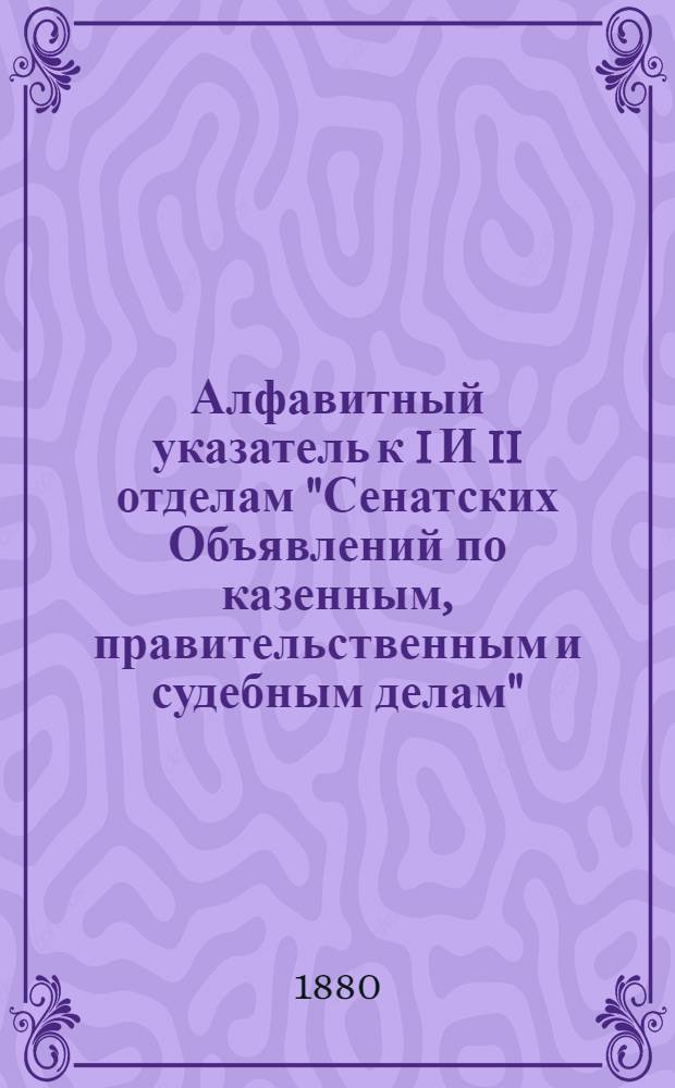 Алфавитный указатель к I И II отделам "Сенатских Объявлений по казенным, правительственным и судебным делам". 1880, апр. - июнь : 1880, апр. - июнь