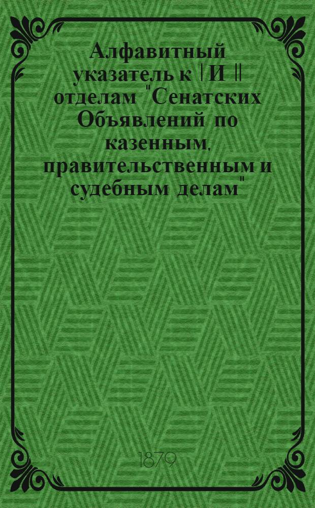 Алфавитный указатель к I И II отделам "Сенатских Объявлений по казенным, правительственным и судебным делам". 1879, апр. - июнь : 1879, апр. - июнь